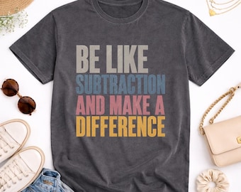 Be Like Subtraction And Make A Difference Shirt | Funny Math Teacher Gift Tee | Educator Back To School