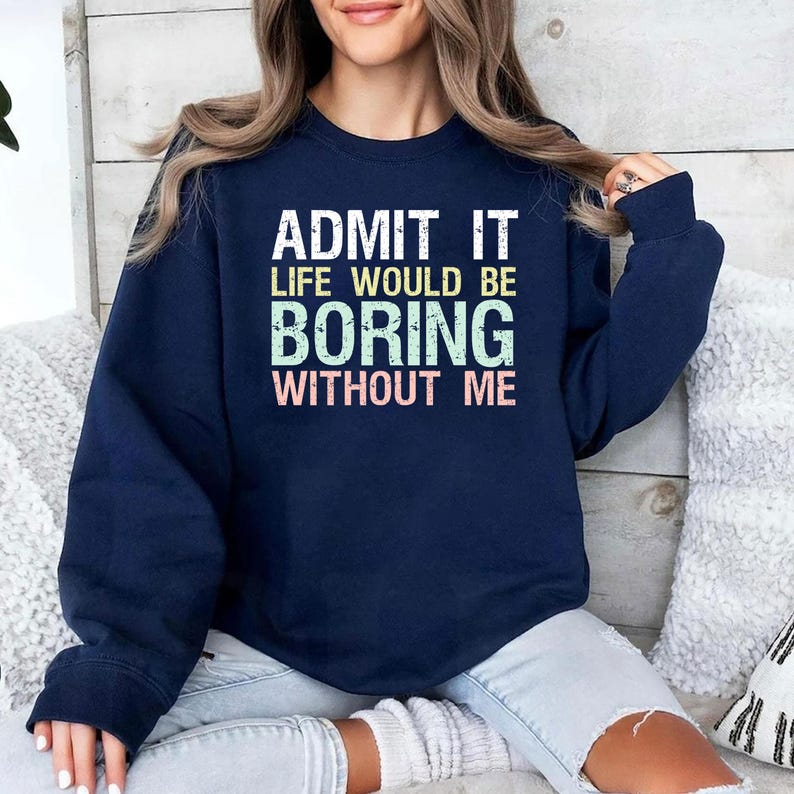 May include: Navy blue sweatshirt with the text "ADMIT IT LIFE WOULD BE BORING WITHOUT ME" in white, green, and pink lettering. The sweatshirt is a casual style, suitable for everyday wear.