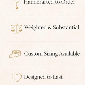 May include: A cream-colored graphic with text and icons. The text includes "Handcrafted to Order," "Weighted & Substantial," "Custom Sizing Available," and "Designed to Last." The icons are a necklace, scales, a measuring tape, and a heart.