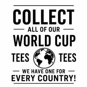 May include: A black and white graphic design featuring the text COLLECT ALL OF OUR WORLD CUP TEES TEES WE HAVE ONE FOR EVERY COUNTRY! with a central circular icon of the Earth. The text is arranged in bold, sans-serif capital letters.