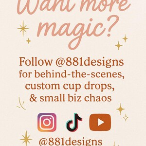 May include: A pink and orange graphic with the text "Want more magic?" and "Follow @881designs for behind-the-scenes, custom cup drops, & small biz chaos" with social media icons for Instagram, TikTok, and YouTube. The text "@881designs" is at the bottom of the graphic.