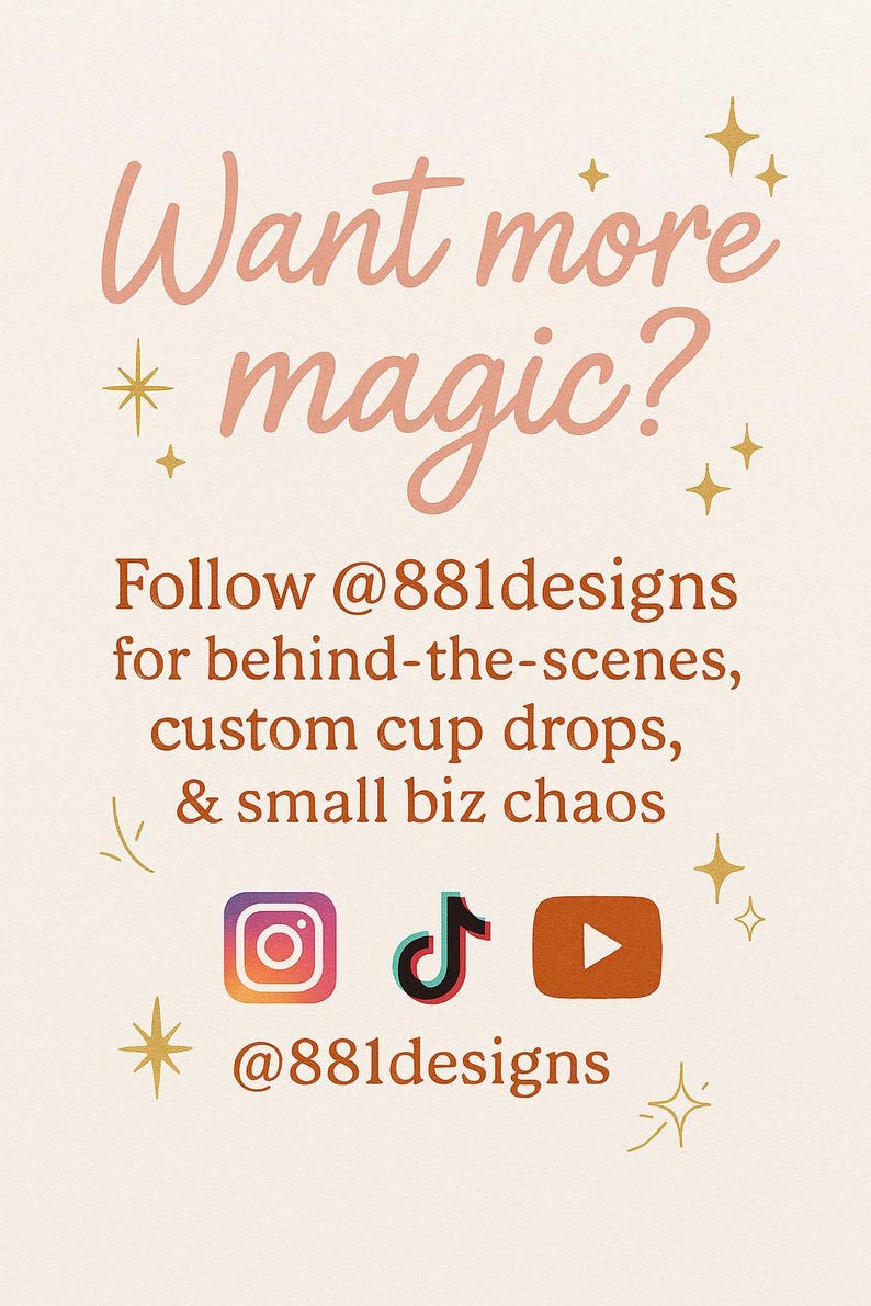 May include: A pink and orange graphic with the text "Want more magic?" and "Follow @881designs for behind-the-scenes, custom cup drops, & small biz chaos" with social media icons for Instagram, TikTok, and YouTube. The text "@881designs" is at the bottom of the graphic.