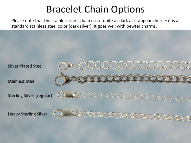 May include: Four different types of bracelet chains: silver plated steel, stainless steel, sterling silver (regular), and heavy sterling silver. Each chain is shown with a clasp.