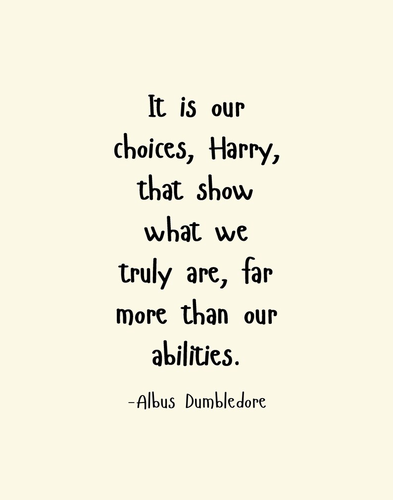 May include: A black and white inspirational quote by Albus Dumbledore from the Harry Potter series. The quote reads: "It is our choices, Harry, that show what we truly are, far more than our abilities."