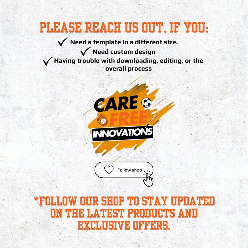 May include: An image with text in orange and black. The text says "PLEASE REACH US OUT, IF YOU: Need a template in a different size. Need custom design. Having trouble with downloading, editing, or the overall process." The image also includes the text "CARE FREE INNOVATIONS".