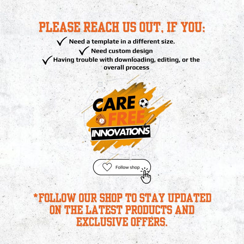 May include: A promotional graphic with text in orange and black. The text reads "PLEASE REACH US OUT, IF YOU: Need a template in a different size. Need custom design. Having trouble with downloading, editing, or the overall process." The graphic also includes the logo "CARE FREE INNOVATIONS."