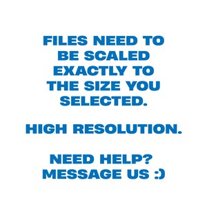 May include: White background with blue text that reads: FILES NEED TO BE SCALED EXACTLY TO THE SIZE YOU SELECTED. HIGH RESOLUTION. NEED HELP? MESSAGE US :)