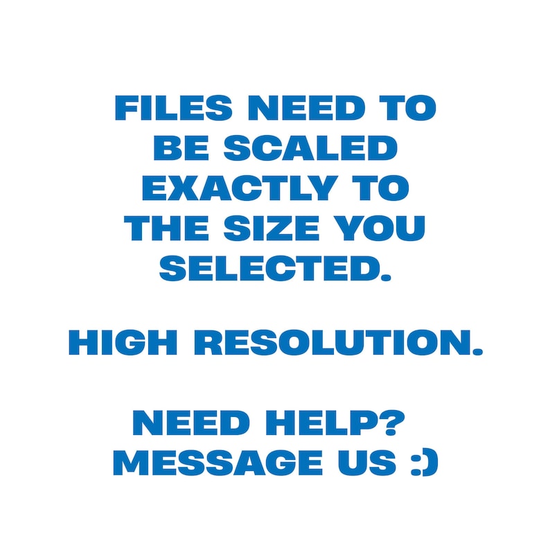 May include: White background with blue text that reads: FILES NEED TO BE SCALED EXACTLY TO THE SIZE YOU SELECTED. HIGH RESOLUTION. NEED HELP? MESSAGE US :)