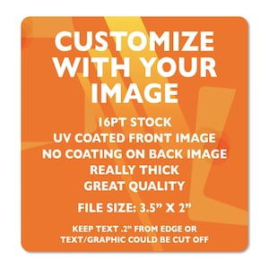 May include: Orange and yellow square sticker with the text "CUSTOMIZE WITH YOUR IMAGE" in white. The sticker also includes the text "16PT STOCK", "UV COATED FRONT IMAGE", "NO COATING ON BACK IMAGE", "REALLY THICK", "GREAT QUALITY", "FILE SIZE: 3.5" X 2"", "KEEP TEXT .2" FROM EDGE OR TEXT/GRAPHIC COULD BE CUT OFF".