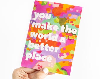 You Make The World A Better Place Greeting Card - Positive, Uplifting, Blank Art Greeting Card - Vibrant, Colourful, Thank You Card.