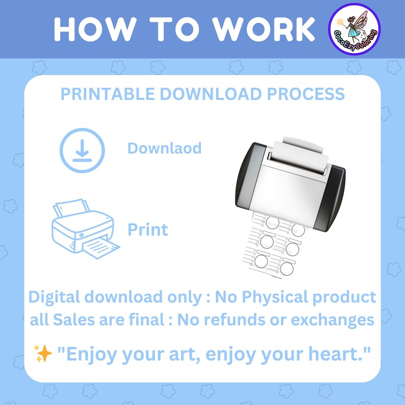 May include: A blue and white illustration showing the steps to download and print a printable. The text reads "HOW TO WORK", "PRINTABLE DOWNLOAD PROCESS", "Download", "Print", "Digital download only: No Physical product all Sales are final: No refunds or exchanges", and "Enjoy your art, enjoy your heart."