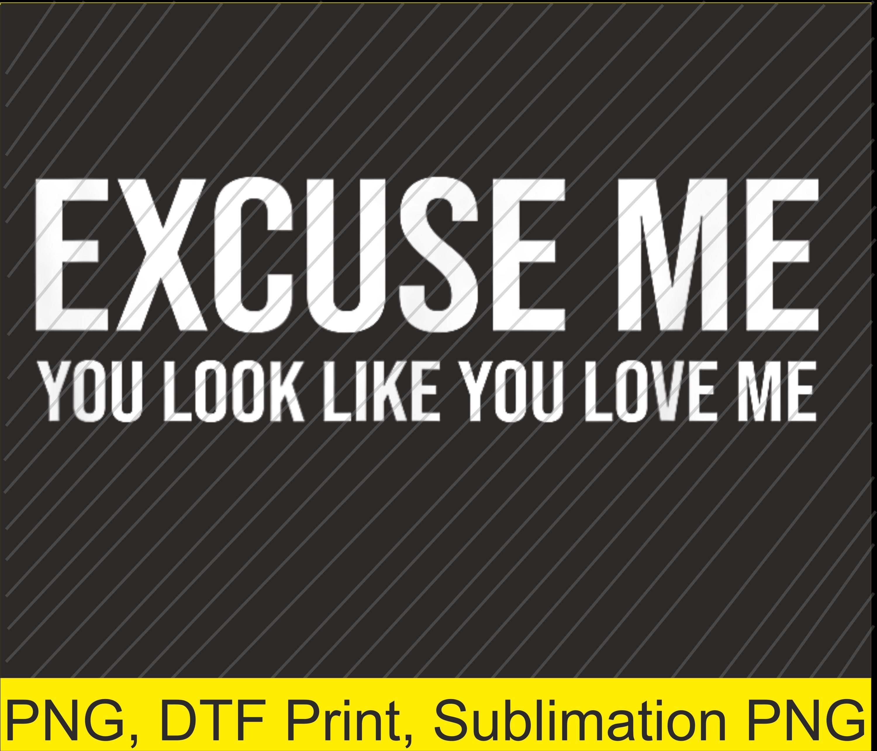 Excuse Me You Look Like You Love Me PNG | Digital Download | DTF Print