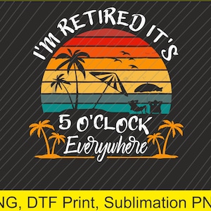 May include: A retro-style graphic with a sunset background and palm trees. The text reads "I'm Retired It's 5 O'Clock Everywhere".