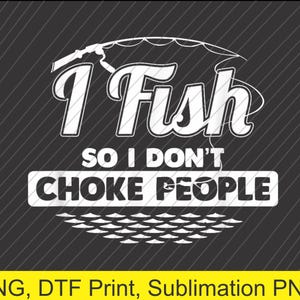 I Fish So I Don&#39;t Choke People Funny Sayings Fishing PNG | Digital Download | DTF Print