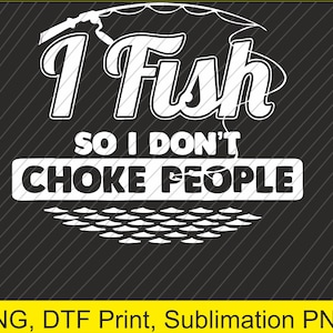 I Fish So I Don&#39;t Choke People Funny Sayings Fishing PNG | Digital Download | DTF Print