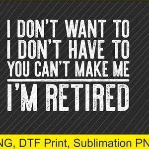 I Don&#39;t Want To Have You Can&#39;t Make Me I&#39;m RetiredPNG | Digital Download | DTF Print