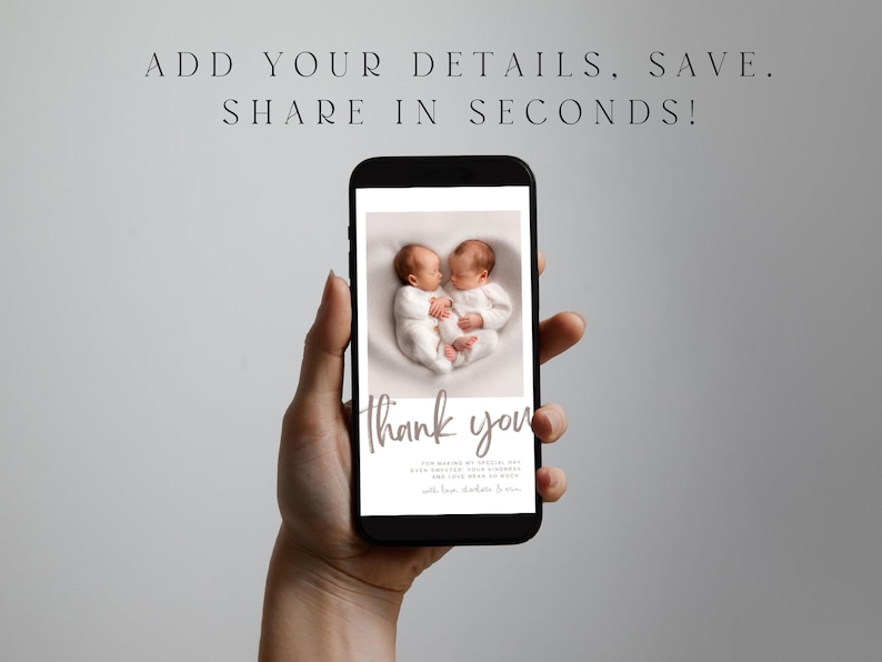 May include: A smartphone displays a newborn baby announcement. The image on the phone shows two babies in white onesies. The words "thank you" are written in cursive below the babies. The top of the phone reads "ADD YOUR DETAILS. SAVE. SHARE IN SECONDS!"
