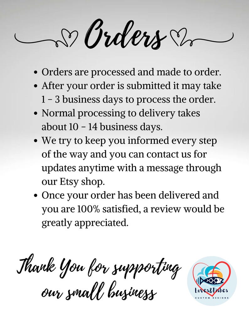 May include: A text-based image with a white background and black text. The text reads "Orders" with two hearts on either side. The text continues with a list of bullet points describing the order process and shipping times. The text ends with "Thank You for supporting our small business" and a logo for "Loves & Fishes Custom Designs".