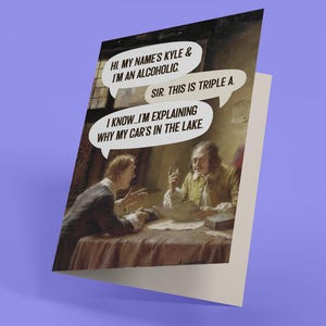 May include: Greeting card with a humorous image of a classic painting. The card features a conversation with speech bubbles that read: "HI. MY NAME'S KYLE & I'M AN ALCOHOLIC. SIR. THIS IS TRIPLE A. I KNOW...I'M EXPLAINING WHY MY CAR'S IN THE LAKE."