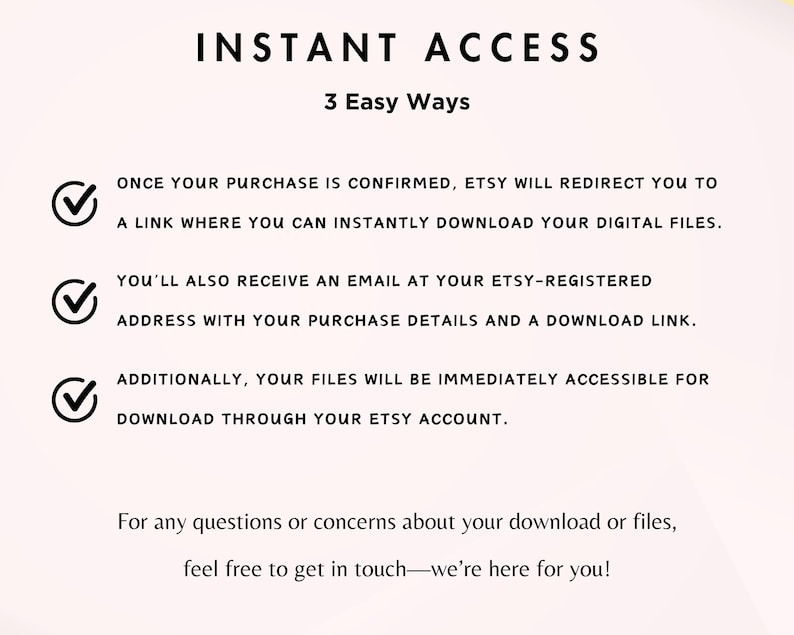 May include: White background with black text that reads "INSTANT ACCESS" and "3 Easy Ways." The text explains how to download digital files after purchase, including a link, email, and Etsy account access.