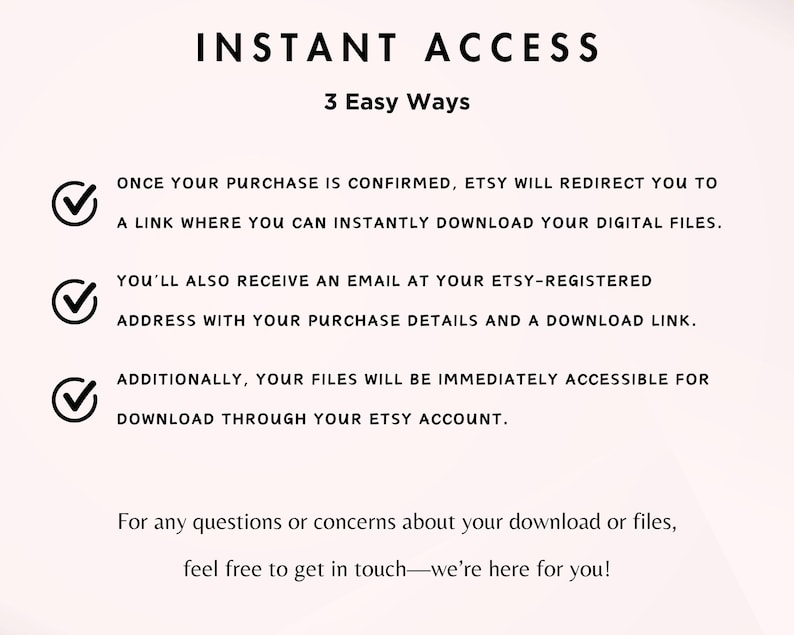 May include: A white background with black text explaining how to access digital files purchased on Etsy. The text includes three checkmarks with a description of each method: instant download, email with download link, and access through Etsy account.
