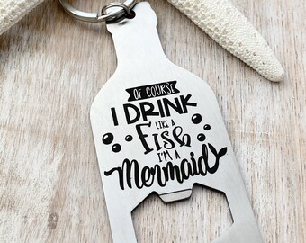 Of course I drink like a fish I'm a mermaid - stainless steel bottle opener keychain -  bottle opener key ring gift for her - beach gift
