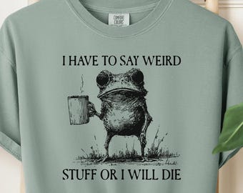 I Have To Say Weird Stuff Or I Will Die Comfort Colors® Shirt, Frog Shirt,  Funny Shirt, Humor Shirt, Unhinged Shirt, Best Friend Shirt
