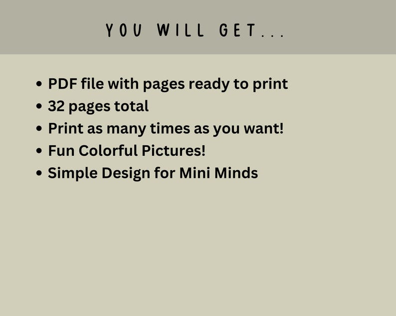 May include: A beige background with the text "YOU WILL GET..." followed by bullet points: PDF file, 32 pages, print as many times as you want, fun colorful pictures, and simple design for mini minds.