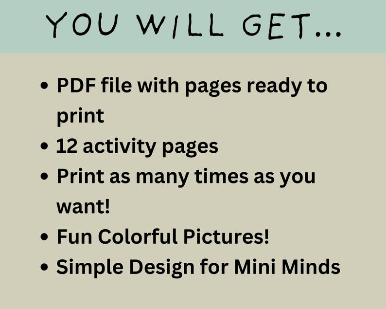 May include: A text-based graphic with the words "YOU WILL GET..." in a large font. The graphic lists five bullet points describing the contents of a printable activity pack: a PDF file with pages ready to print, 12 activity pages, the ability to print as many times as you want, fun colorful pictures, and a simple design for mini minds.