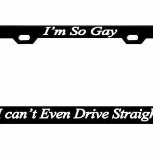 May include: Black metal license plate frame with white text that reads "I'm So Gay I can't Even Drive Straight".