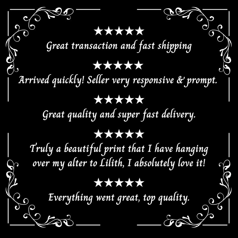 May include: Five-star reviews for a product with text that reads "Great transaction and fast shipping", "Arrived quickly! Seller very responsive & prompt.", "Great quality and super fast delivery.", "Truly a beautiful print that I have hanging over my alter to Lilith, I absolutely love it!" and "Everything went great, top quality."