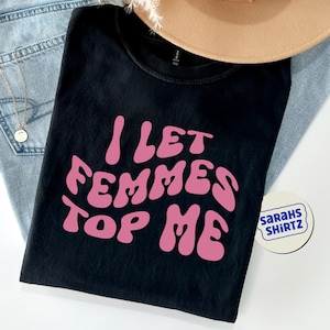 I Let Femmes Top Me - Unisex T-Shirt, Funny Lesbian Bisexual Pride Shirt, LGBTQ Pride Month Shirt