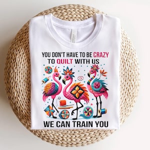 Quilting Flamingo Shirt - You Don’t Have to Be Crazy to Quilt With Us Tee - Funny Quilter Gift - Colorful Flamingo Sewing Shirt