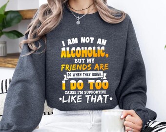 I Am Not an Alcoholic But My Friends Are Sweatshirt - Funny Drinking Buddy Tee - Party Supportive Friend Shirt