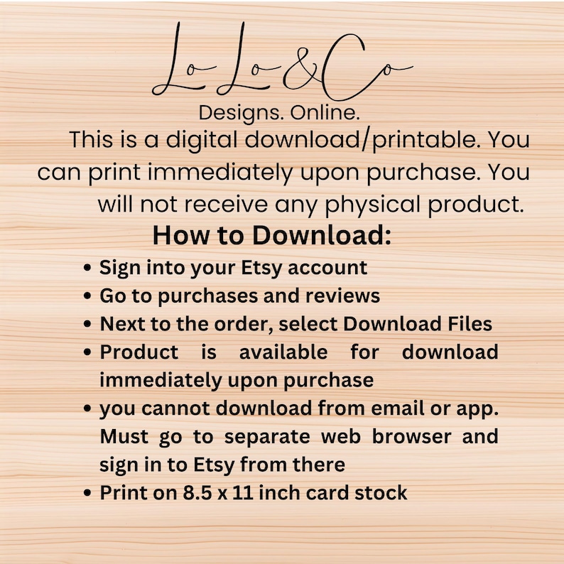 May include: A digital download printable product from LL&C Designs. Online. Instructions on how to download the product from Etsy are provided. The product is available for download immediately upon purchase. The product can be printed on 8.5 x 11 inch card stock.