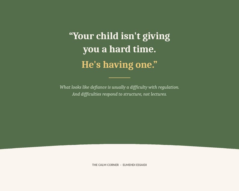 May include: A dark green graphic print featuring white and gold text that reads: Your child isn't giving you a hard time. He's having one. Below this, smaller text states: What looks like defiance is usually a difficulty with regulation. And difficulties respond to structure, not lectures. The bottom includes the text: THE CALM CORNER - ELMEHDI ESSAIDI.