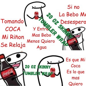May include: A humorous illustration of a stick figure holding a 20 ounce Coca-Cola can. The text reads "Tomando COCA Mi Riñon Se Relaja" and "Si no La Bebo Me Desespero 20 OZ SKINNY TUMBLER WRAP y Entre Mas Bebo Menos Quiero Agua".