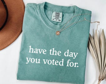 Comfort Colors® Have the Day You Voted For Shirt, Sarcastic Political Shirt, Election Shirt, Funny Voting Tee, Political Satire Shirt