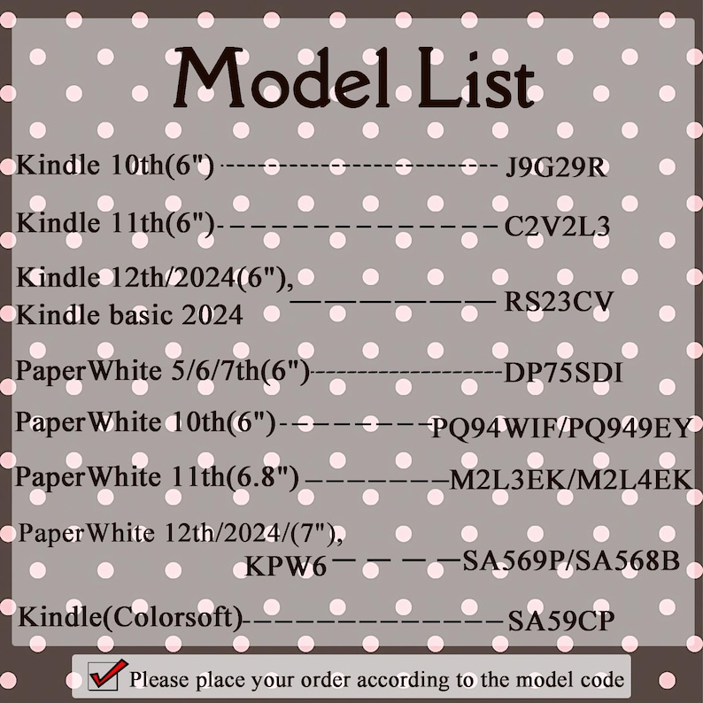 May include: A list of Kindle models with their corresponding codes, including Kindle 10th (6"), Kindle 11th (6"), and Paperwhite models. The text is on a gray background with a polka dot pattern. The text reads "Please place your order according to the model code."