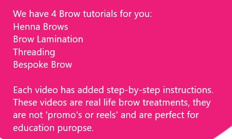 May include: Pink background with white text that reads: "We have 4 Brow tutorials for you: Henna Brows, Brow Lamination, Threading, Bespoke Brow. Each video has added step-by-step instructions. These videos are real life brow treatments, they are not 'promo's or reels' and are perfect for education purpose."