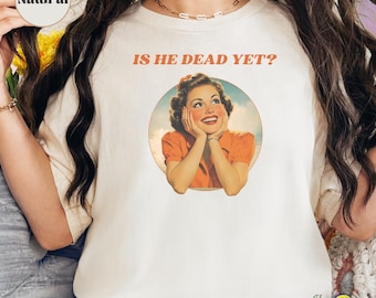 Is He Dead Yet? Tee, Funny Political Leftist Shirt