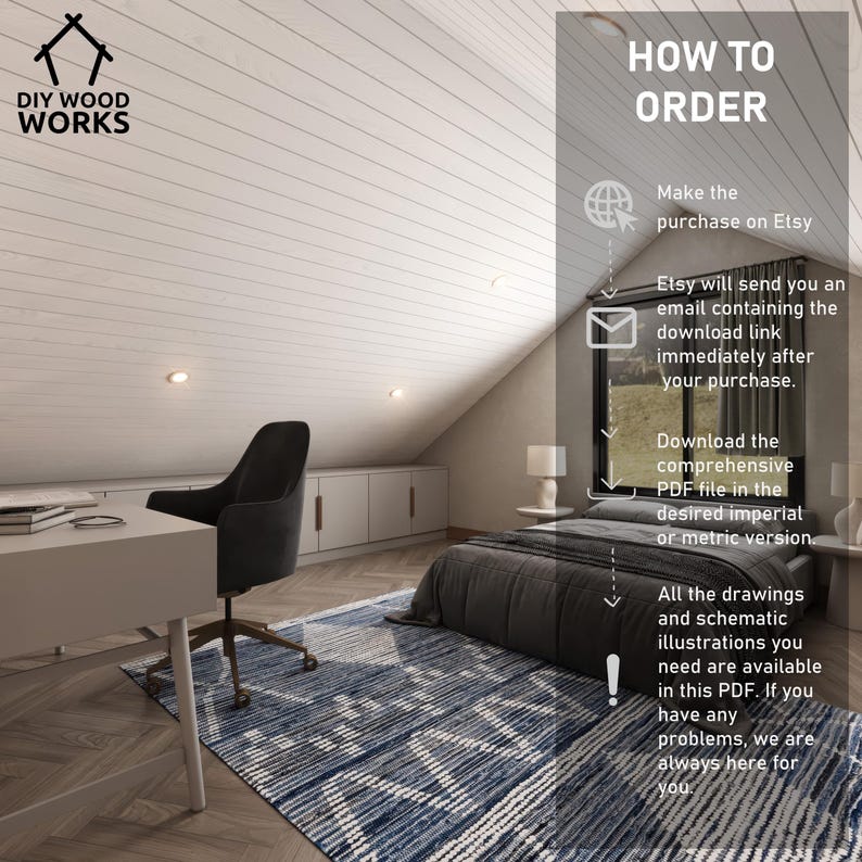 May include: A white wood ceiling with a black office chair and a gray bed in a room with a white wood ceiling. The text "HOW TO ORDER" is written in black on a white background. The text "DIY WOOD WORKS" is written in black on a white background. The text "Make the purchase on Etsy" is written in black on a white background. The text "Etsy will send you an email containing the download link immediately after your purchase." is written in black on a white background. The text "Download the comprehensive PDF file in the desired imperial or metric version." is written in black on a white background. The text "All the drawings and schematic illustrations you need are available in this PDF. If you have any problems, we are always here for you." is written in black on a white background.