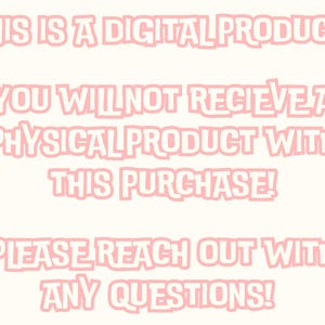 May include: Pink text on a white background reads: "THIS IS A DIGITAL PRODUCT! YOU WILL NOT RECEIVE A PHYSICAL PRODUCT WITH THIS PURCHASE! PLEASE REACH OUT WITH ANY QUESTIONS!"