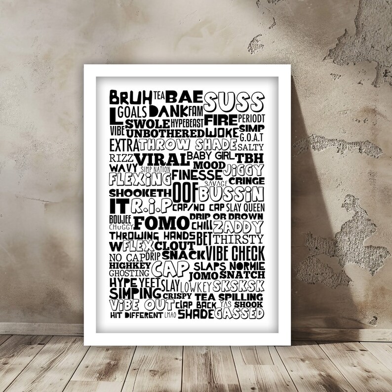 May include: Black and white typography print with slang words and phrases, including "bruh", "bae", "suss", "goals", "dankfam", "swol", "hypebeast", "fire", "period", "vibe", "unbothered", "jokes", "simp", "extra", "throw", "shades", "salty", "rizz", "viral", "baby", "girl", "tbh", "wavy", "simp nation", "finesse", "jiggy", "mood", "savage", "cringe", "shooketh", "oof", "bussin", "it", "r.i.p", "cap", "no cap", "slay", "queen", "boujee", "chuggy", "drip", "or", "drown", "fomo", "chill", "zaddy", "throwing", "hands", "bet", "thirsty", "wflex", "clout", "snack", "vibe", "check", "no", "capdrip", "slaps", "normie", "highkey", "cap", "jomosnatch", "ghosting", "hype", "yeet", "slay", "lowkey", "sksksk", "simping", "crispy", "tea", "spilling", "vibe", "out", "clap", "back", "yas", "shook", "hit", "different", "lmao", "shadegassed".