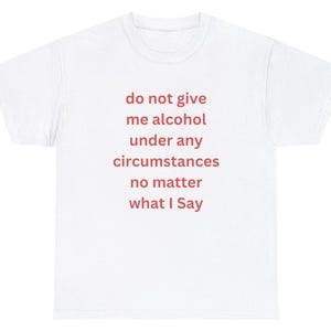 May include: White t-shirt with the text "do not give me alcohol under any circumstances no matter what I say" printed in red.