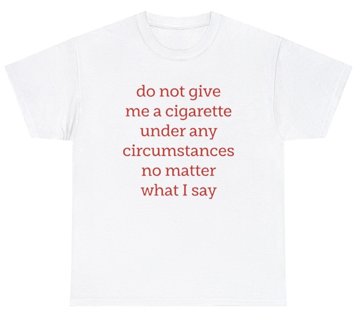 Do Not Give Me a Cigarette Under Any Circumstances No Matter What I Say T  Shirt, Funny Shirt, Gag Gift, Smoker Gift, Oddly Specific Shirt