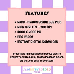 May include: A pink and white digital download graphic with the text "FEATURES" in black. The graphic lists the features of the digital download: hand-drawn seamless file, high quality - 300 DPI, 4000 x 4000 px, PNG image, instant digital download. The graphic also includes the text "If you have any questions or would like to request a custom file, please message me and we will get back to you soon!" and the text "ASHWOOD Print Co."
