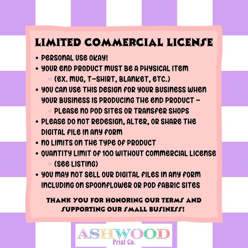 May include: A pink and purple graphic with the text "LIMITED COMMERCIAL LICENSE" and a list of terms and conditions for using a design commercially. The text includes information about personal use, physical products, quantity limits, and restrictions on selling digital files. The graphic also includes the text "ASHWOOD Print Co."