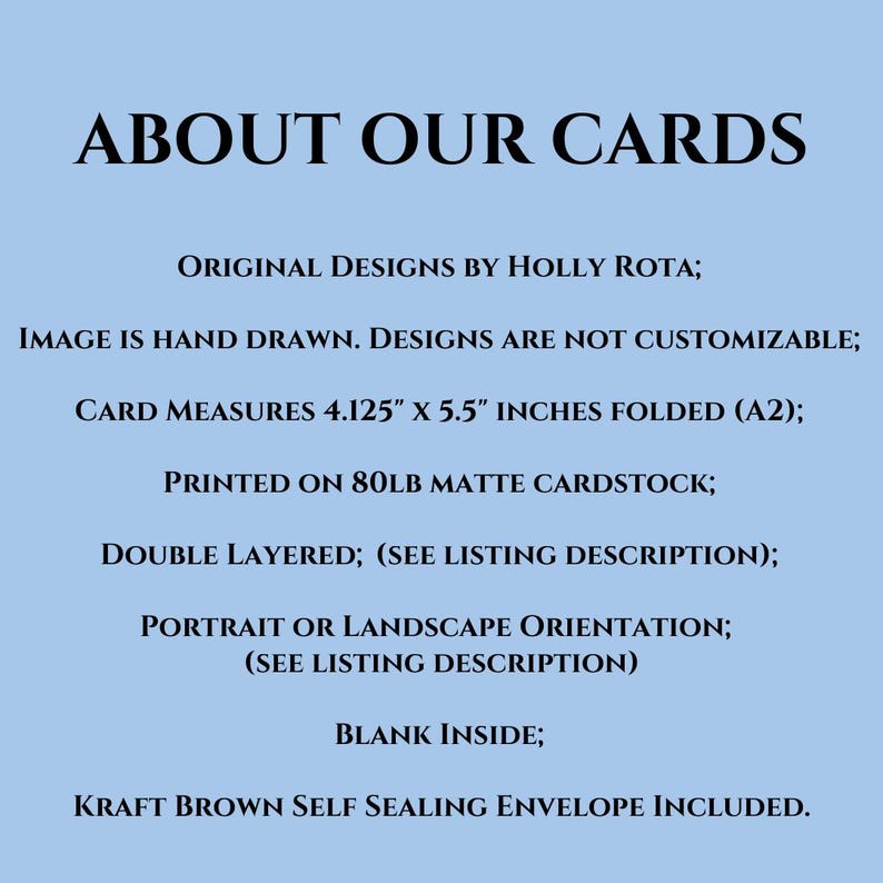 Puede incluir: Texto sobre un fondo azul claro: &laquo;ACERCA DE NUESTRAS TARJETAS&raquo;. Las tarjetas son dise&ntilde;os originales de Holly Rota, dibujados a mano y no personalizables. Las tarjetas miden 10,5 cm x 14 cm plegadas, impresas en cartulina mate de 80 lb, de doble capa y en blanco por dentro.