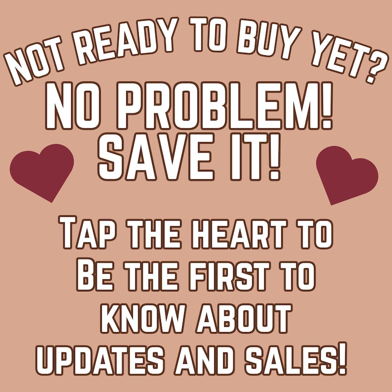 May include: A light brown graphic with dark red hearts and white text that reads: NOT READY TO BUY YET? NO PROBLEM! SAVE IT! TAP THE HEART TO BE THE FIRST TO KNOW ABOUT UPDATES AND SALES! The text is arranged in a block format with a dark brown outline.